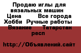 Продаю иглы для вязальных машин › Цена ­ 15 - Все города Хобби. Ручные работы » Вязание   . Татарстан респ.